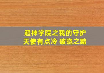 超神学院之我的守护天使有点冷 破晓之黯